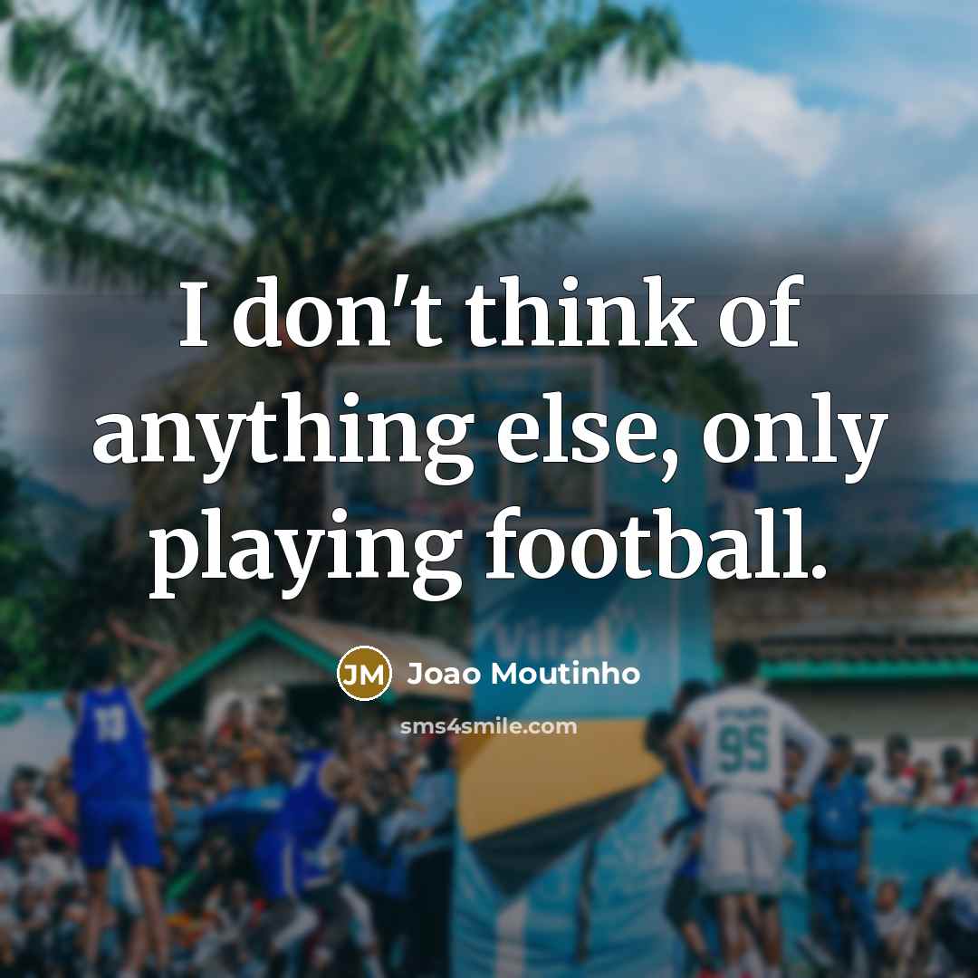 “I don't think of anything else, only playing football.…” quote by Joao Moutinho