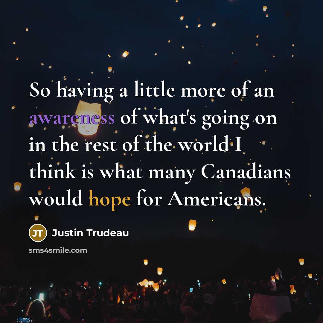 “So having a little more of an awareness of what's going on in the rest of the world I think is what many Canadians would hope for Americans.” quote by Justin Trudeau