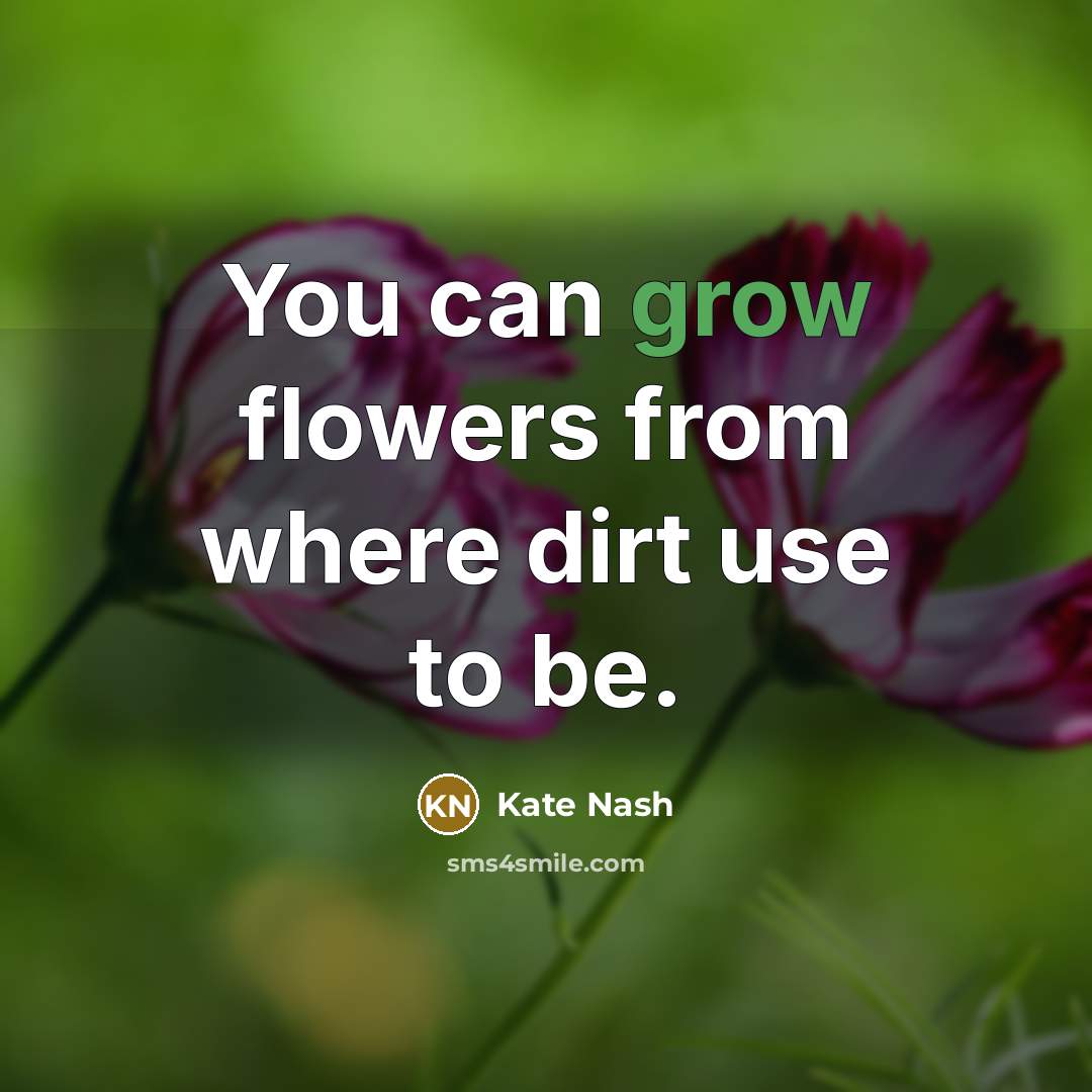 “You can grow flowers from where dirt use to be.…” quote by Kate Nash