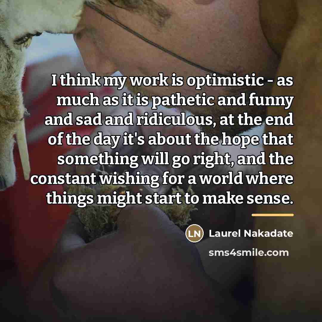 “I think my work is optimistic - as much as…” quote by Laurel Nakadate