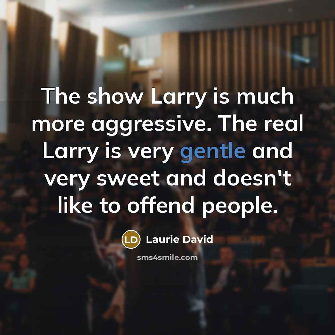 “The show Larry is much more aggressive. The real Larry…” quote by Laurie David