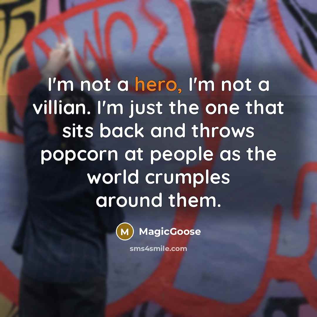 “I'm not a hero, I'm not a villian. I'm just the one that sits back and throws popcorn at people as the world crumples around them.” quote by MagicGoose