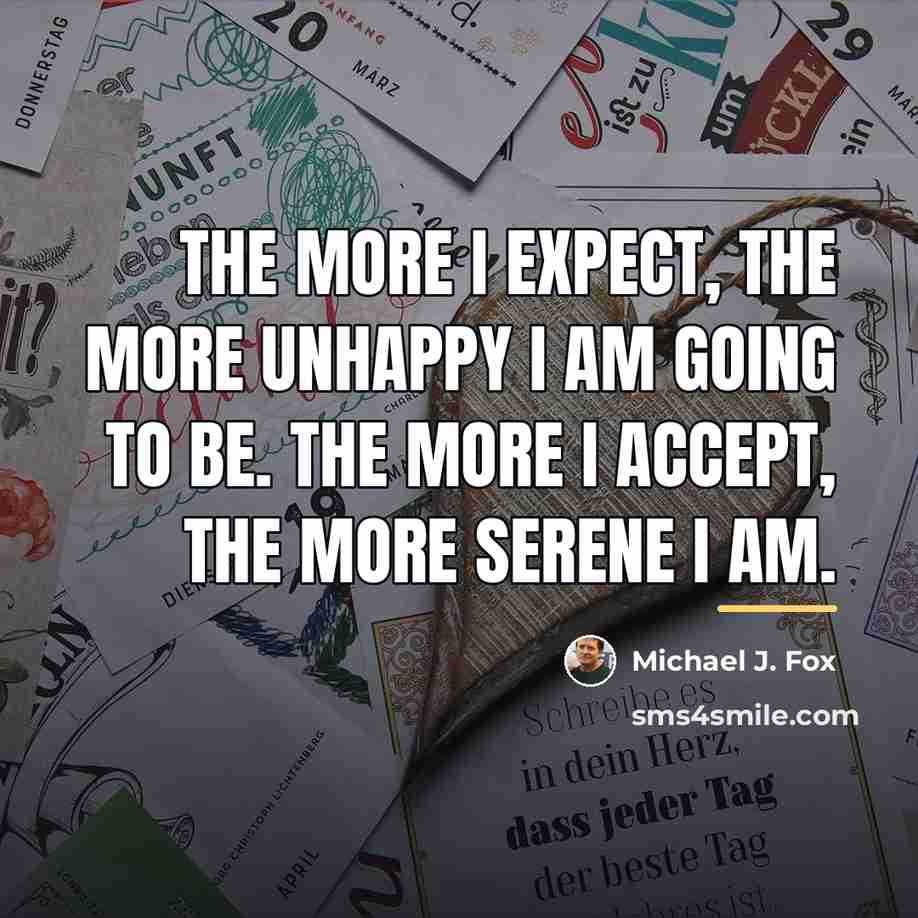 “The more I expect, the more unhappy I am going…” quote by Michael J. Fox
