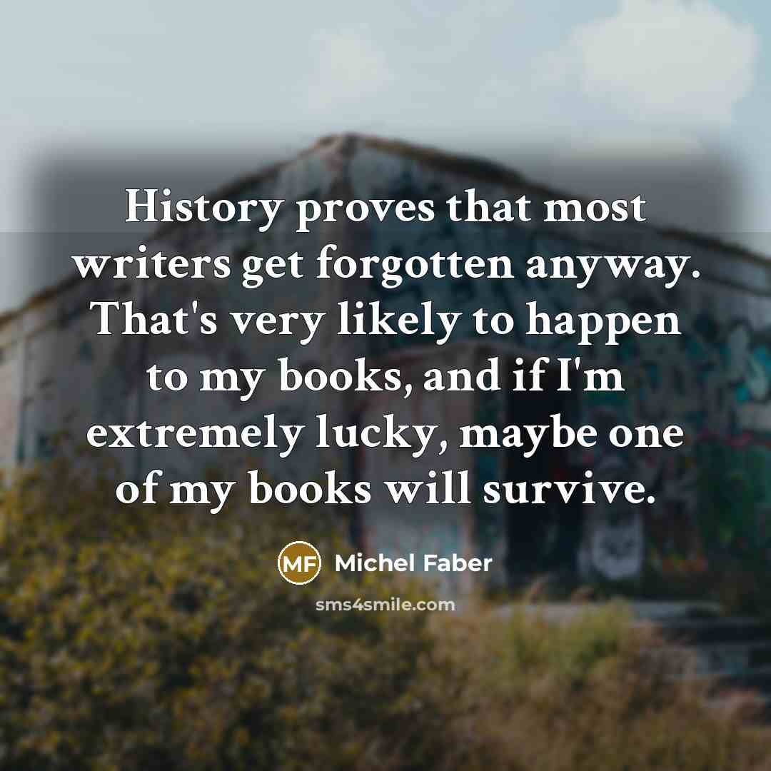 “History proves that most writers get forgotten anyway. That's very…” quote by Michel Faber