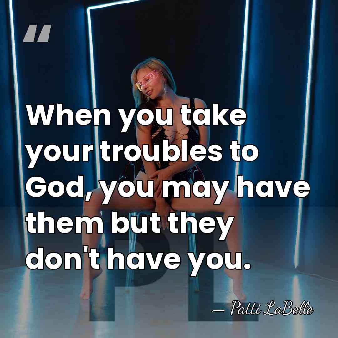 When you take your troubles to God, you may have them but&hellip; - Patti LaBelle