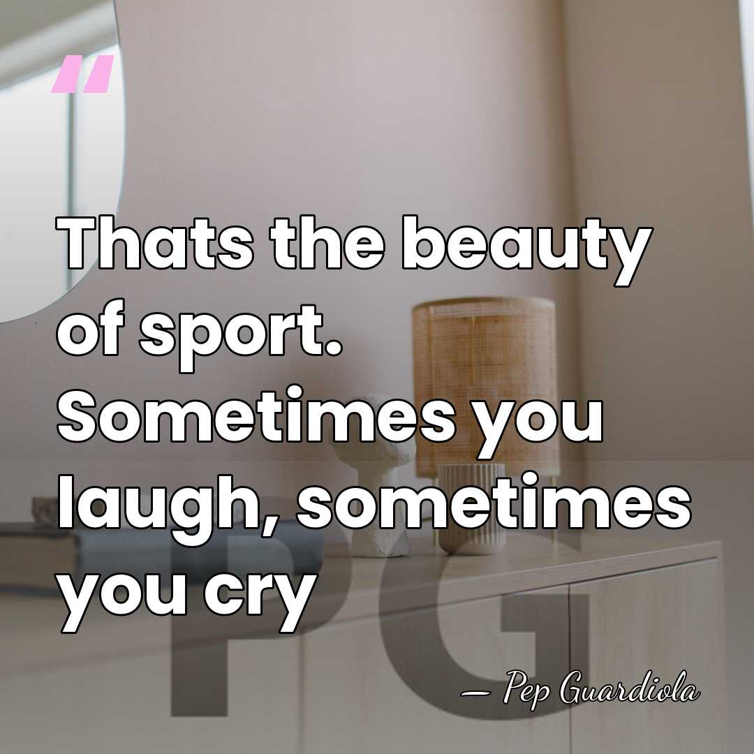 Thats the beauty of sport. Sometimes you laugh, sometimes you cry - Pep Guardiola