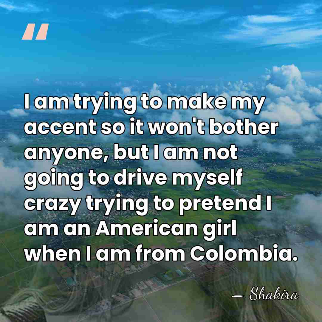 I am trying to make my accent so it won't bother anyone,&hellip; - Shakira