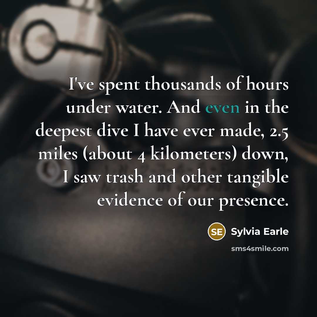 “I've spent thousands of hours under water. And even in the deepest dive I have ever made, 2.5 miles (about 4 kilometers) down, I saw trash and other tangible evidence of our presence.” quote by Sylvia Earle