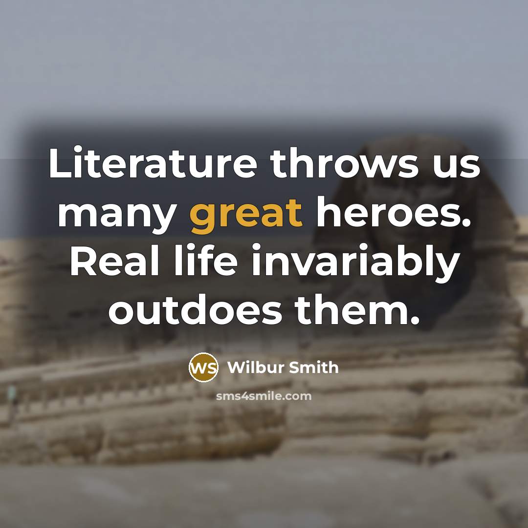 “Literature throws us many great heroes. Real life invariably outdoes…” quote by Wilbur Smith