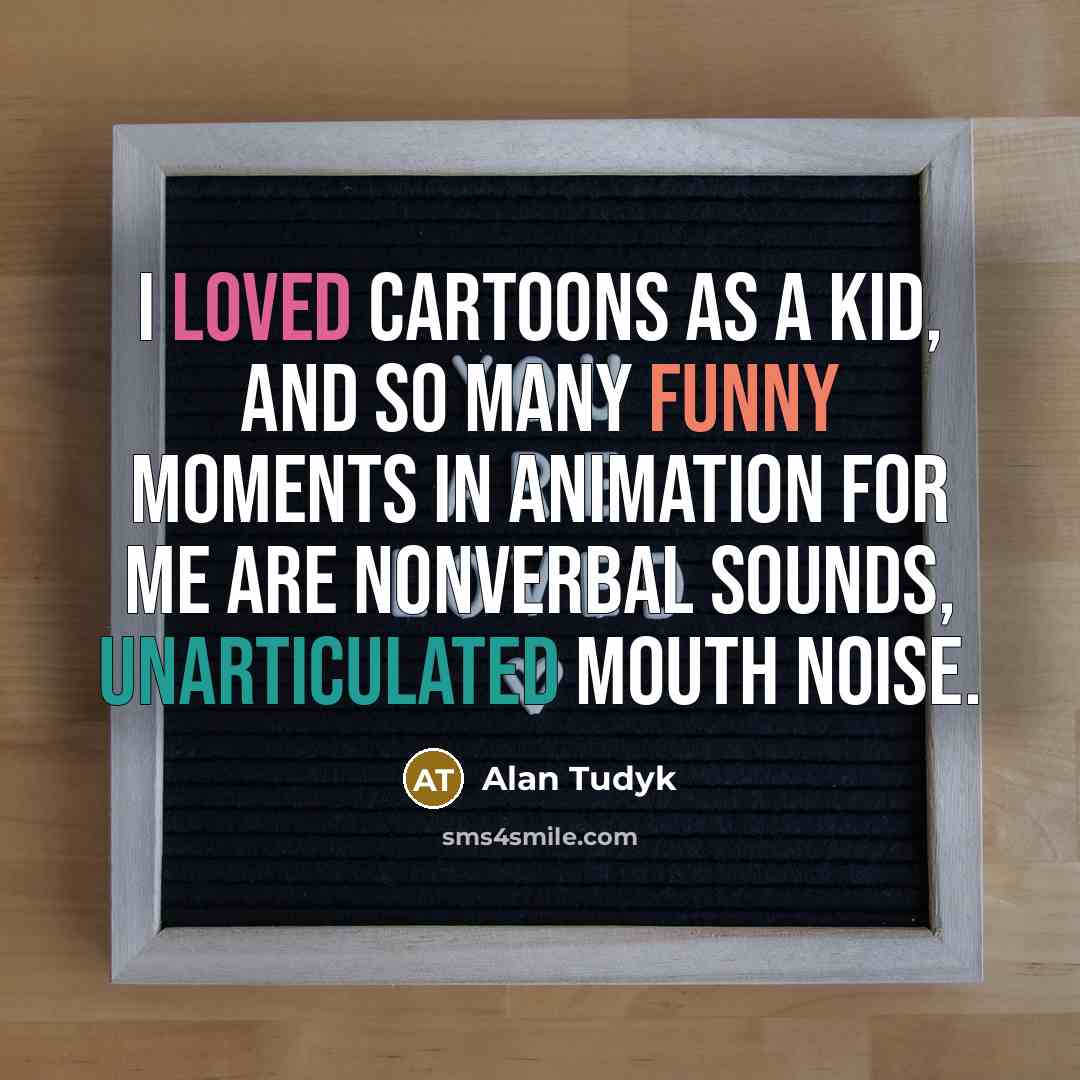 “I loved cartoons as a kid, and so many funny moments in animation for me are nonverbal sounds, unarticulated mouth noise.” quote by Alan Tudyk