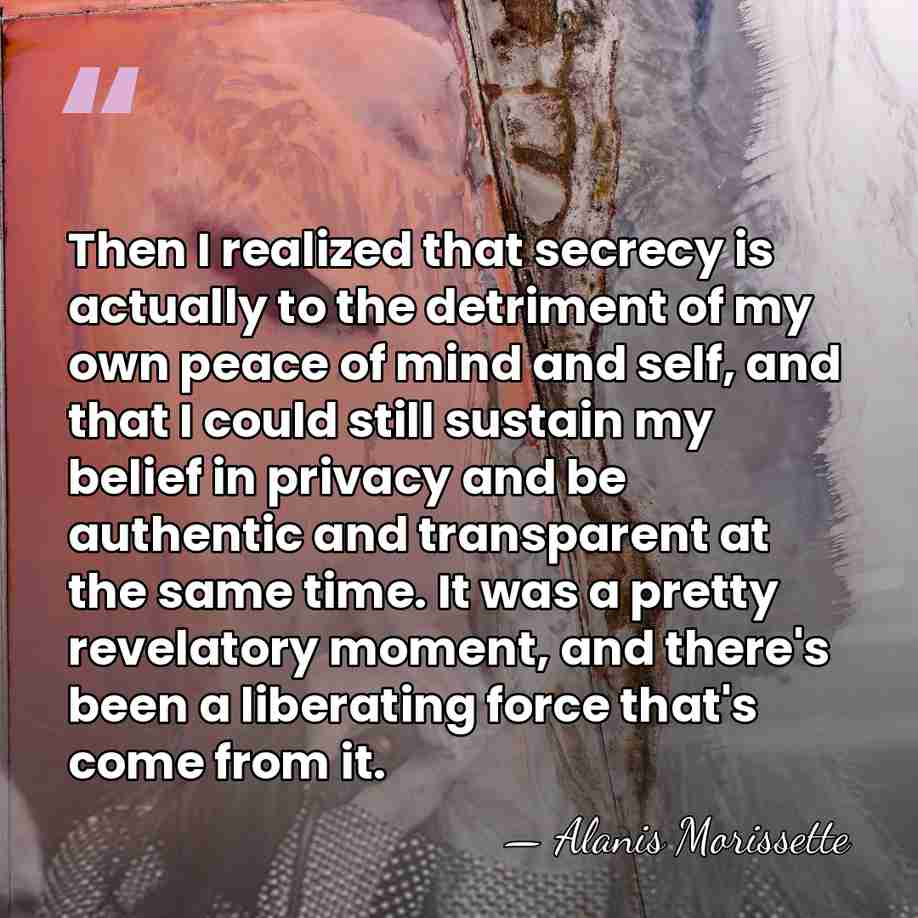 Then I realized that secrecy is actually to the detriment of my&hellip; - Alanis Morissette