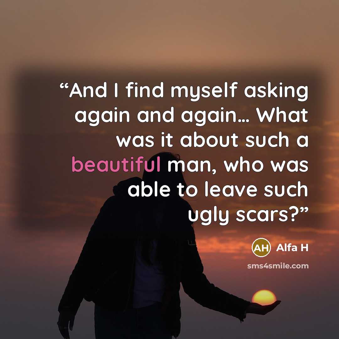 “And I find myself asking again and again… What was it about such a beautiful man, who was able to leave such ugly scars?” quote by Alfa H
