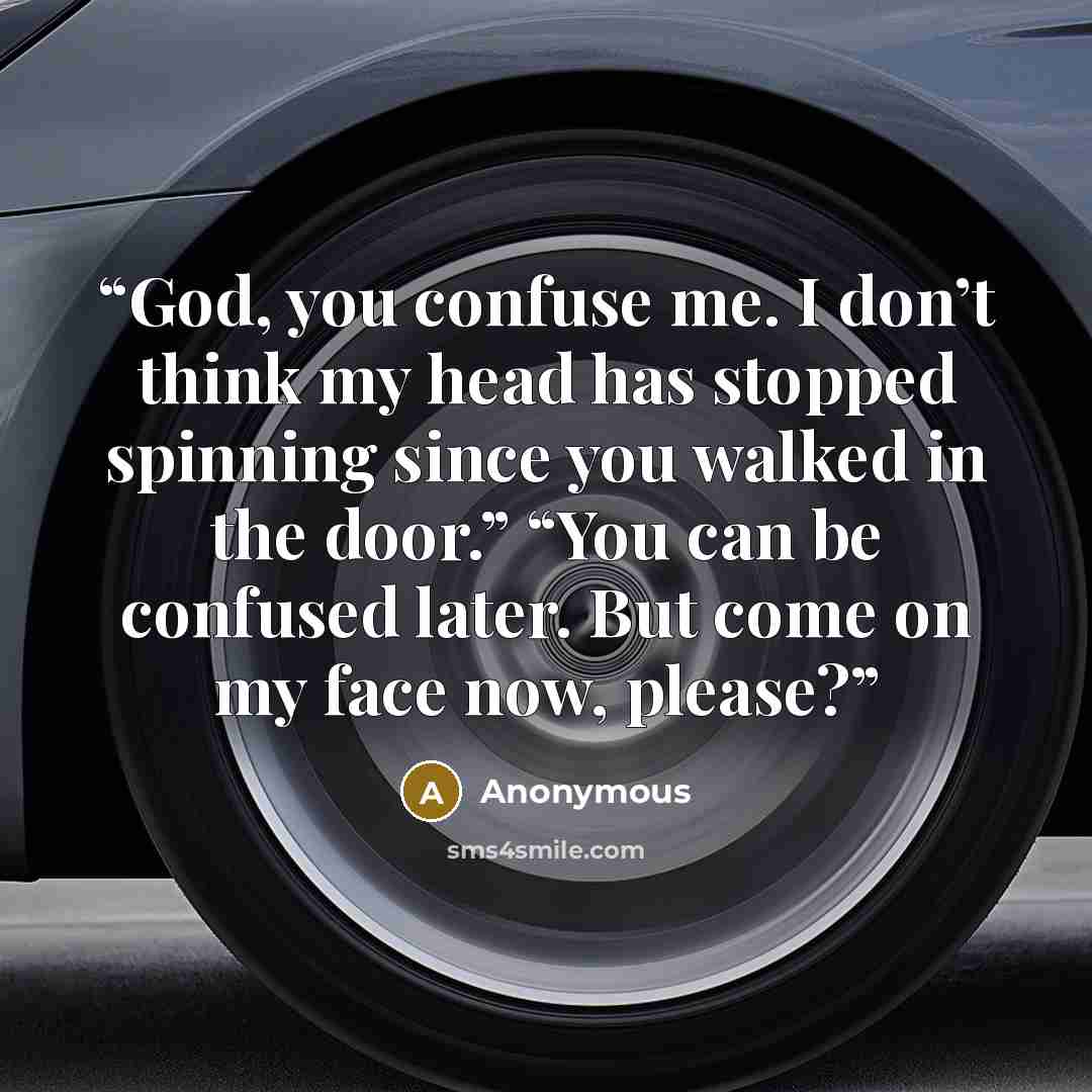 “God, you confuse me. I don’t think my head has stopped spinning since you walked in the door.” “You can be confused later. But come on my face now, please?” quote by Anonymous