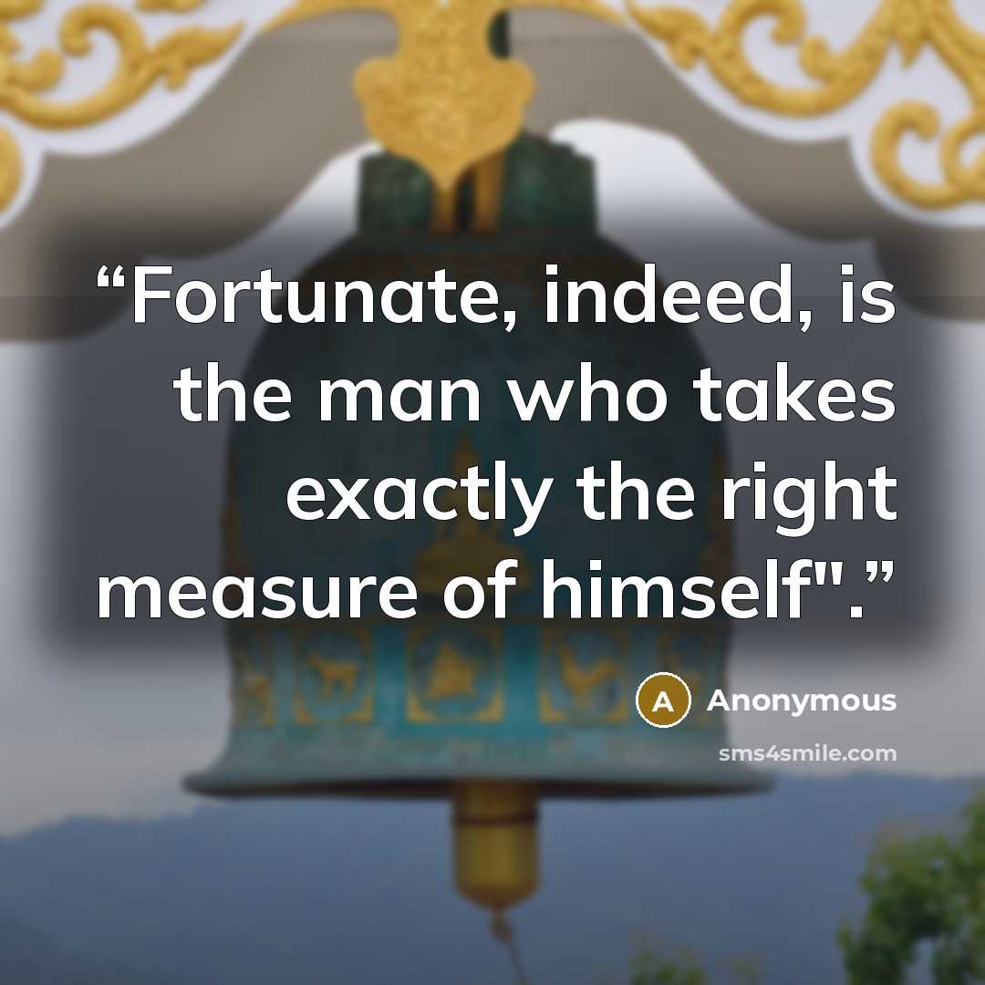 “Fortunate, indeed, is the man who takes exactly the right measure of himself".” quote by Anonymous