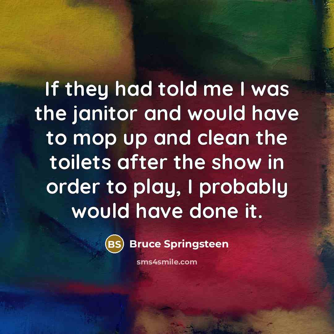 “If they had told me I was the janitor and…” quote by Bruce Springsteen