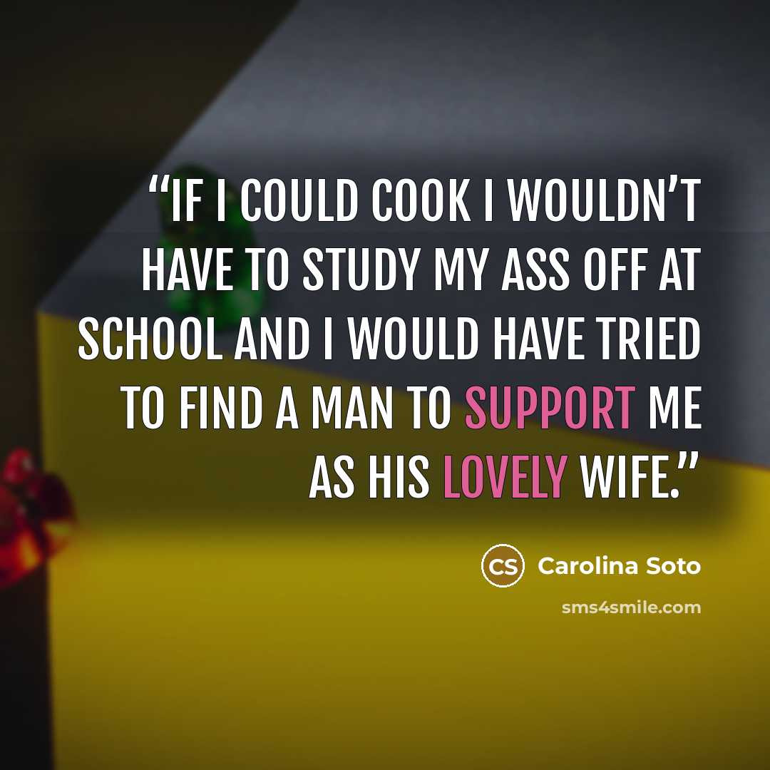 “If I could cook I wouldn’t have to study my ass off at school and I would have tried to find a man to support me as his lovely wife.” quote by Carolina Soto