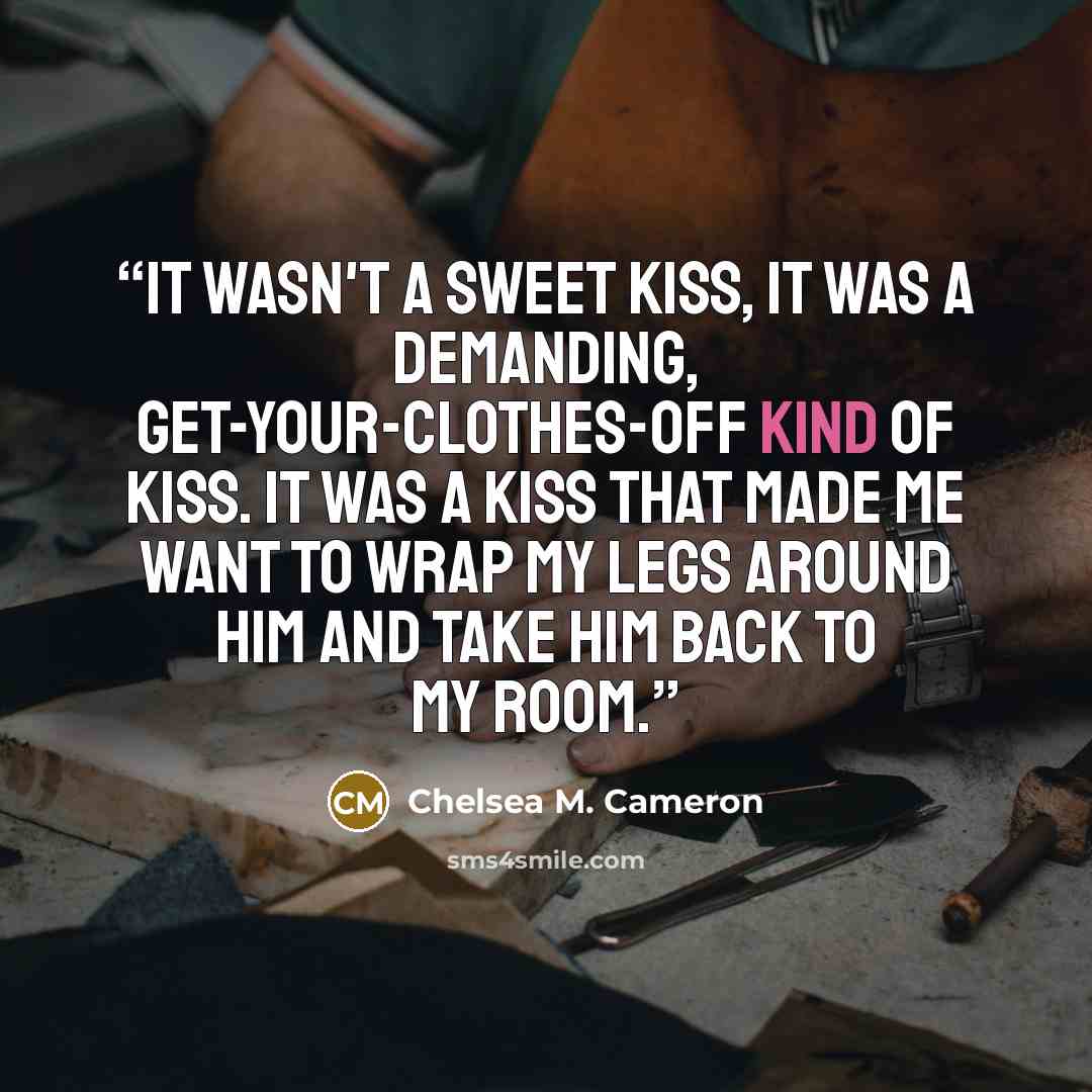 “It wasn't a sweet kiss, it was a demanding, get-your-clothes-off kind of kiss. It was a kiss that made me want to wrap my legs around him and take him back to my room.” quote by Chelsea M. Cameron