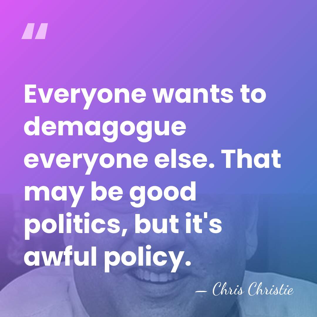 Everyone wants to demagogue everyone else. That may be good politics, but&hellip; - Chris Christie