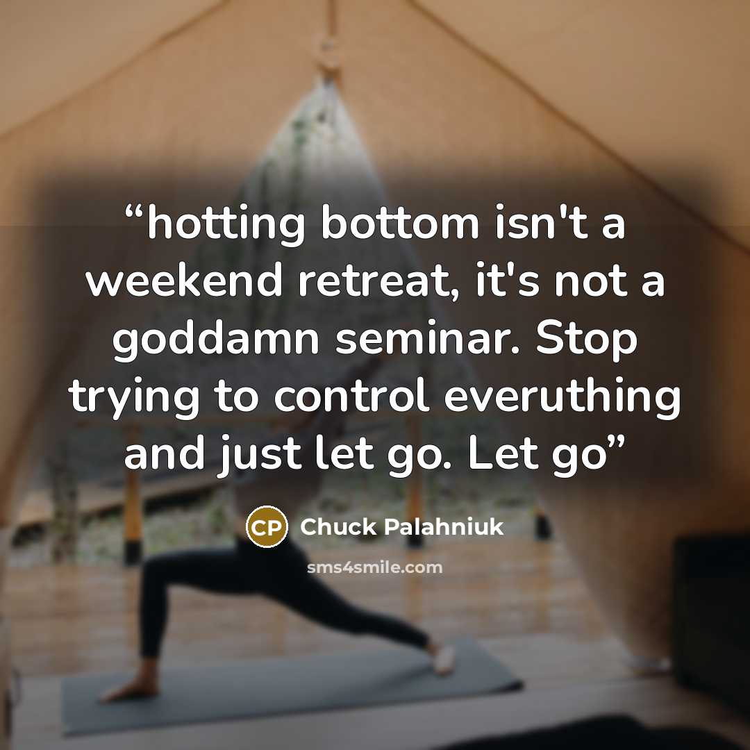 “hotting bottom isn't a weekend retreat, it's not a goddamn seminar. Stop trying to control everuthing and just let go. Let go” quote by Chuck Palahniuk