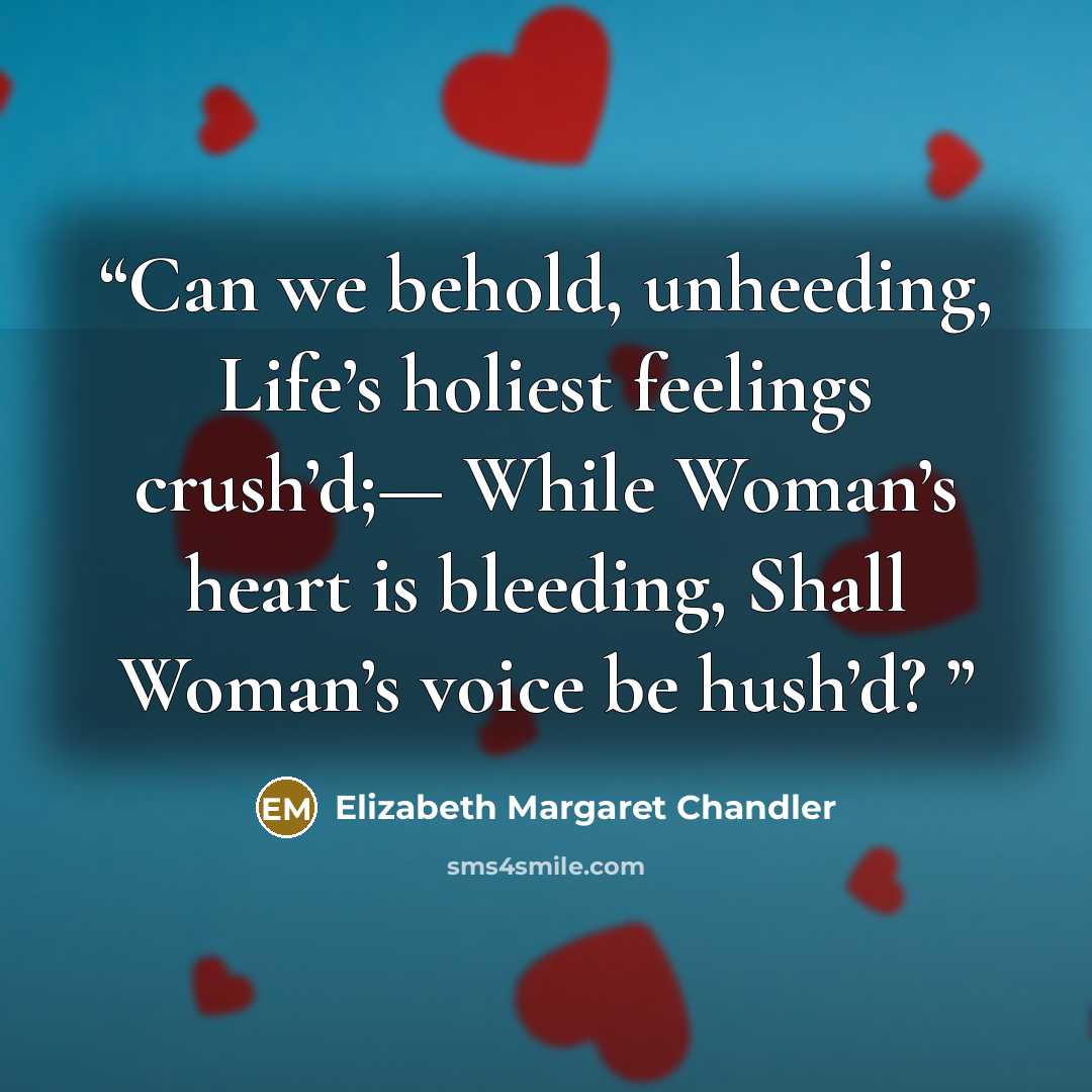 “Can we behold, unheeding, Life’s holiest feelings crush’d;— While Woman’s heart is bleeding, Shall Woman’s voice be hush’d?” quote by Elizabeth Margaret Chandler