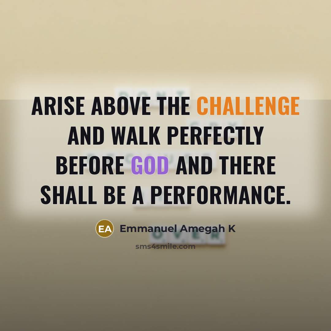 “Arise above the challenge and walk perfectly before God and there shall be a performance.” quote by Emmanuel Amegah K