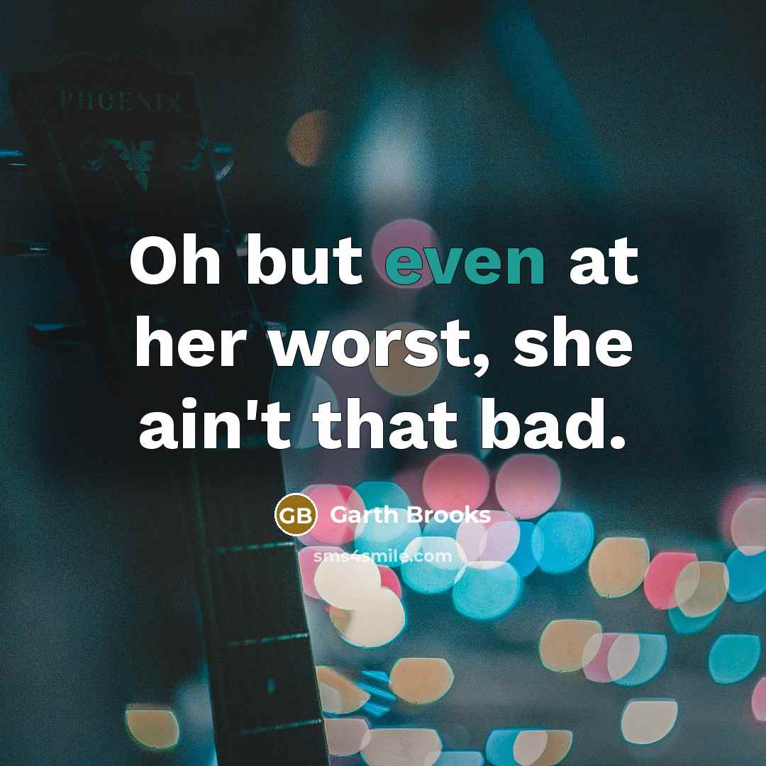 “Oh but even at her worst, she ain't that bad.…” quote by Garth Brooks