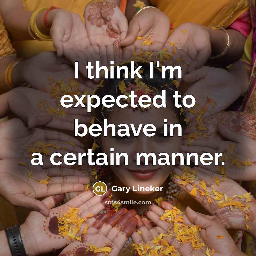 “I think I'm expected to behave in a certain manner.…” quote by Gary Lineker