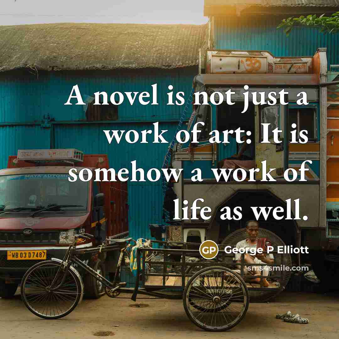 “A novel is not just a work of art: It is somehow a work of life as well.” quote by George P Elliott