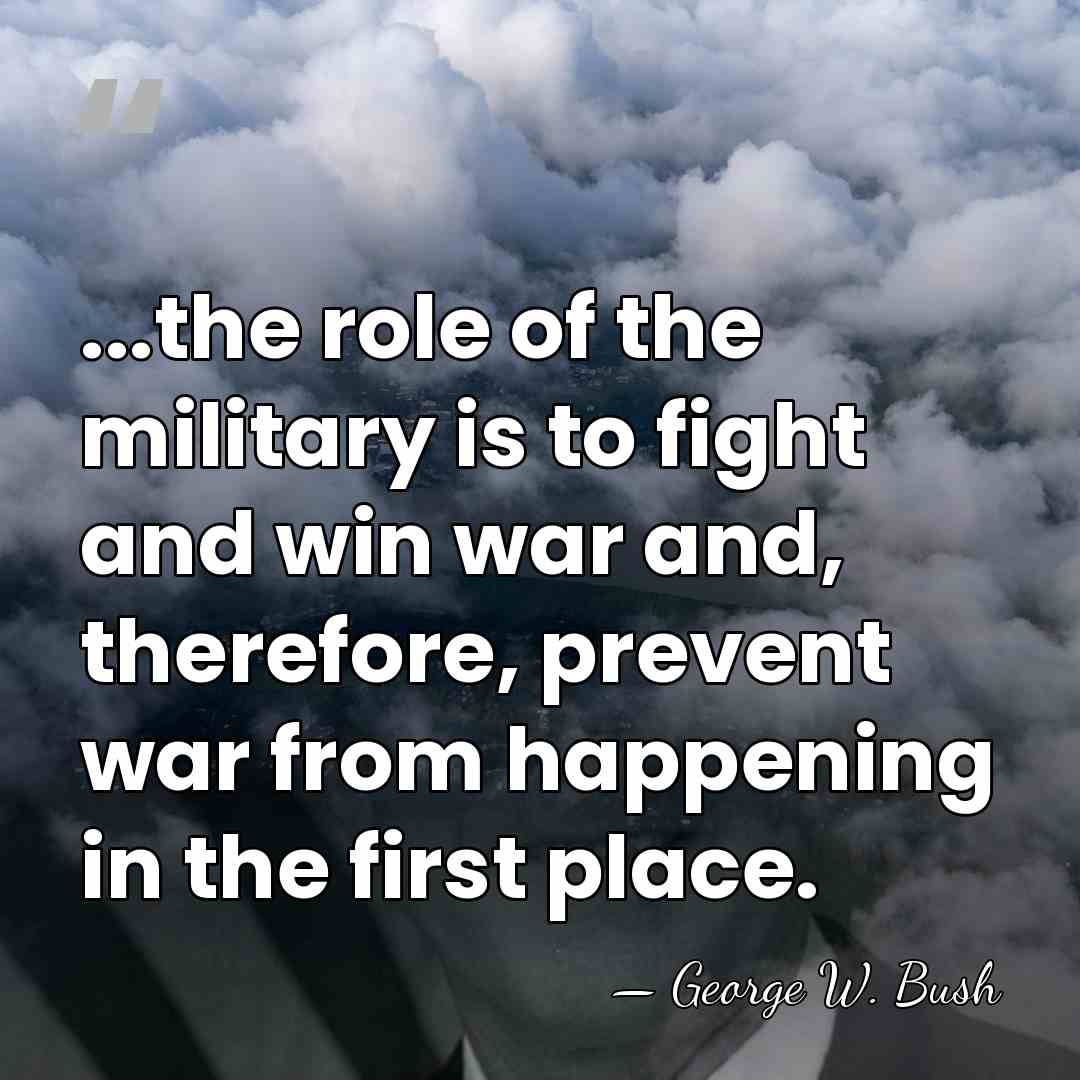 ...the role of the military is to fight and win war and,&hellip; - George W. Bush