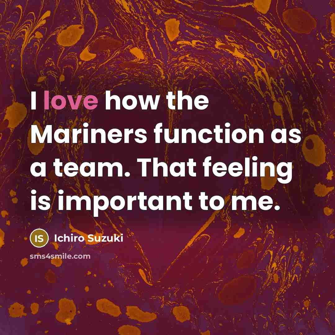 “I love how the Mariners function as a team. That feeling is important to me.” quote by Ichiro Suzuki