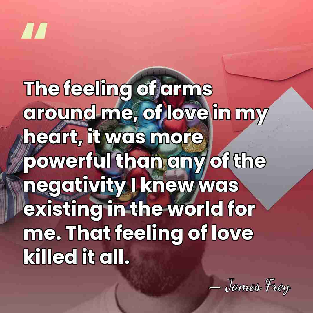 The feeling of arms around me, of love in my heart, it&hellip; - James Frey