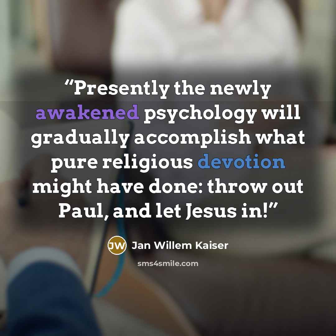 “Presently the newly awakened psychology will gradually accomplish what pure religious devotion might have done: throw out Paul, and let Jesus in!” quote by Jan Willem Kaiser