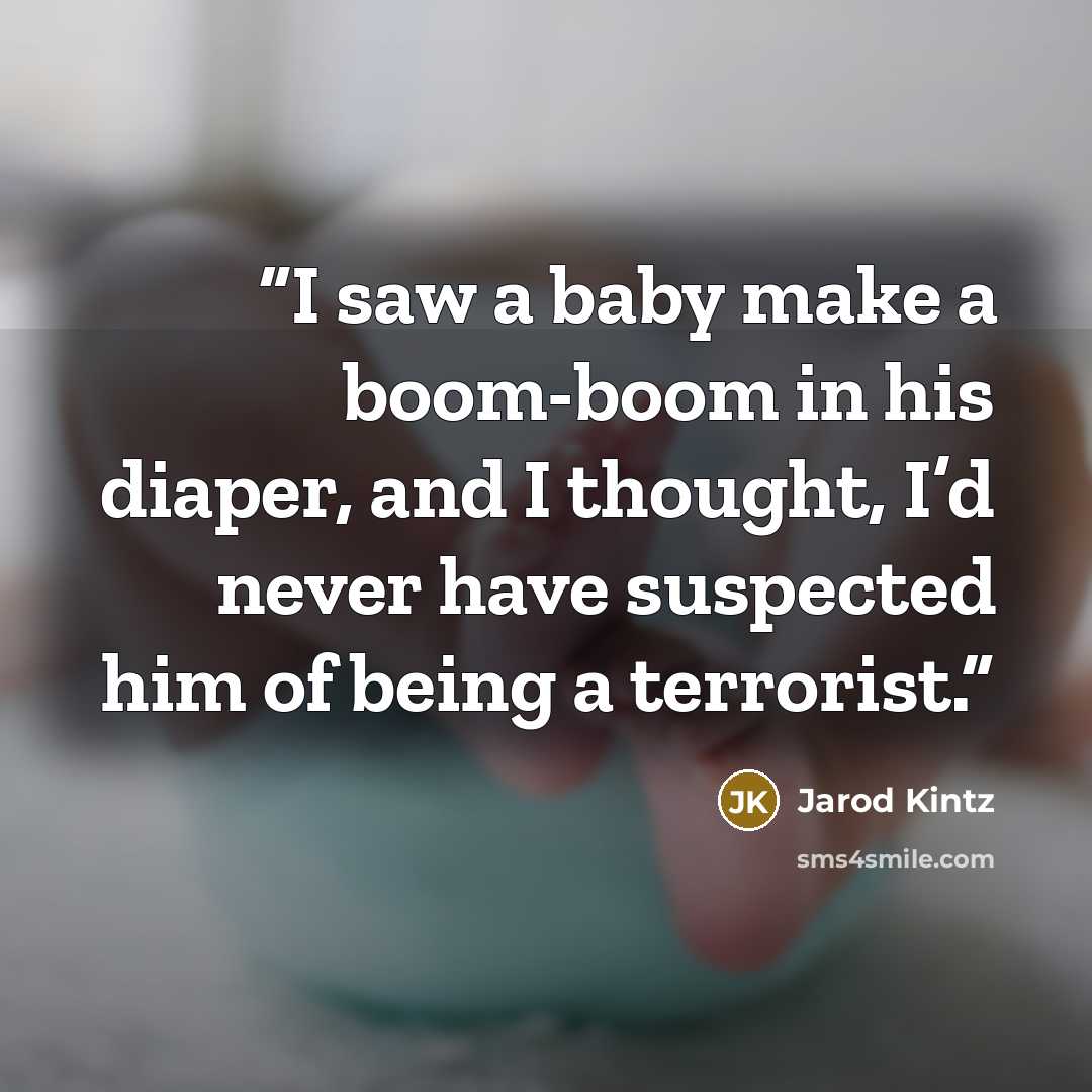 “I saw a baby make a boom-boom in his diaper, and I thought, I’d never have suspected him of being a terrorist.” quote by Jarod Kintz