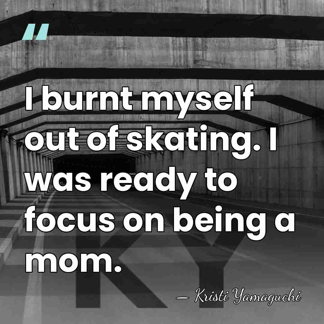 I burnt myself out of skating. I was ready to focus on&hellip; - Kristi Yamaguchi