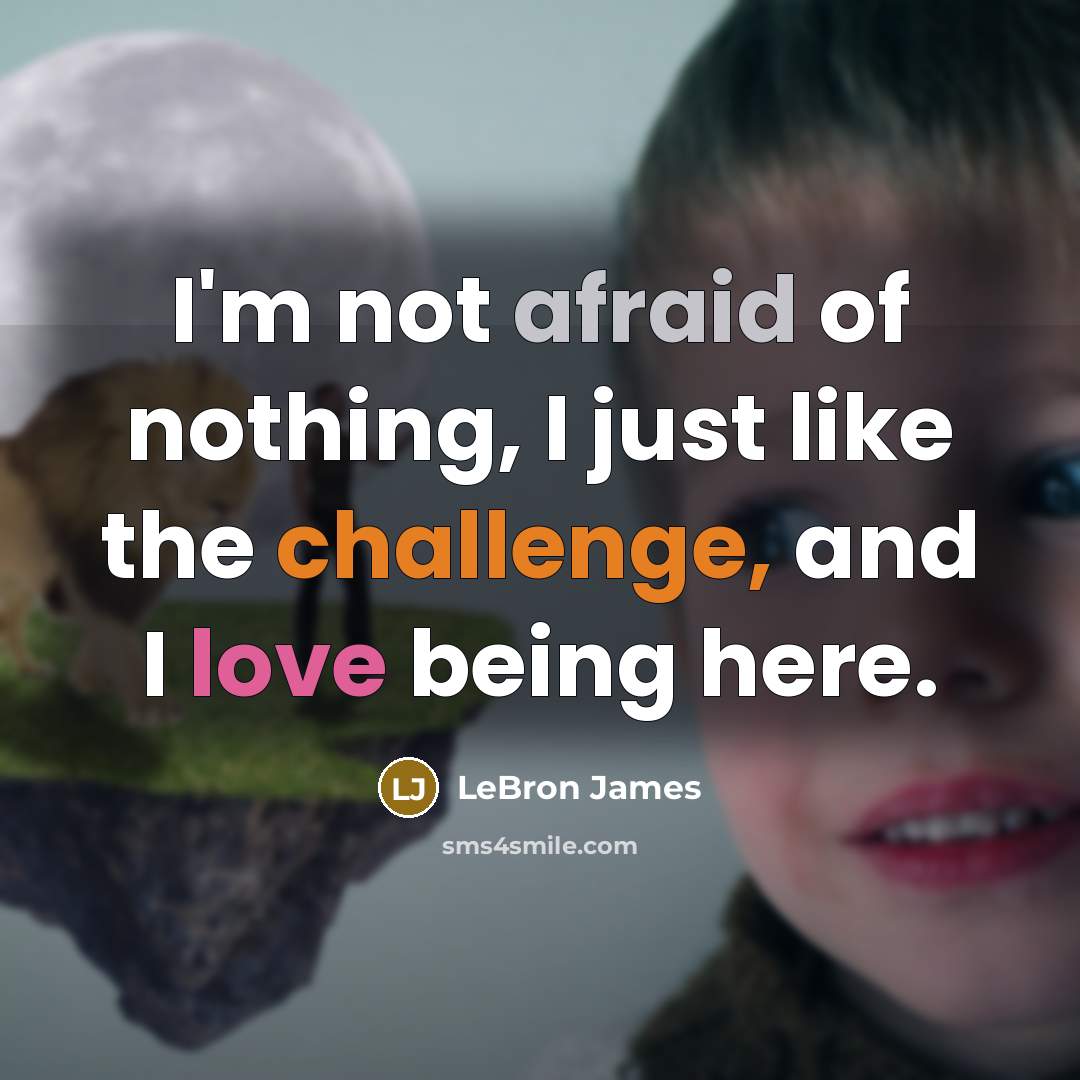 “I'm not afraid of nothing, I just like the challenge, and I love being here.” quote by LeBron James