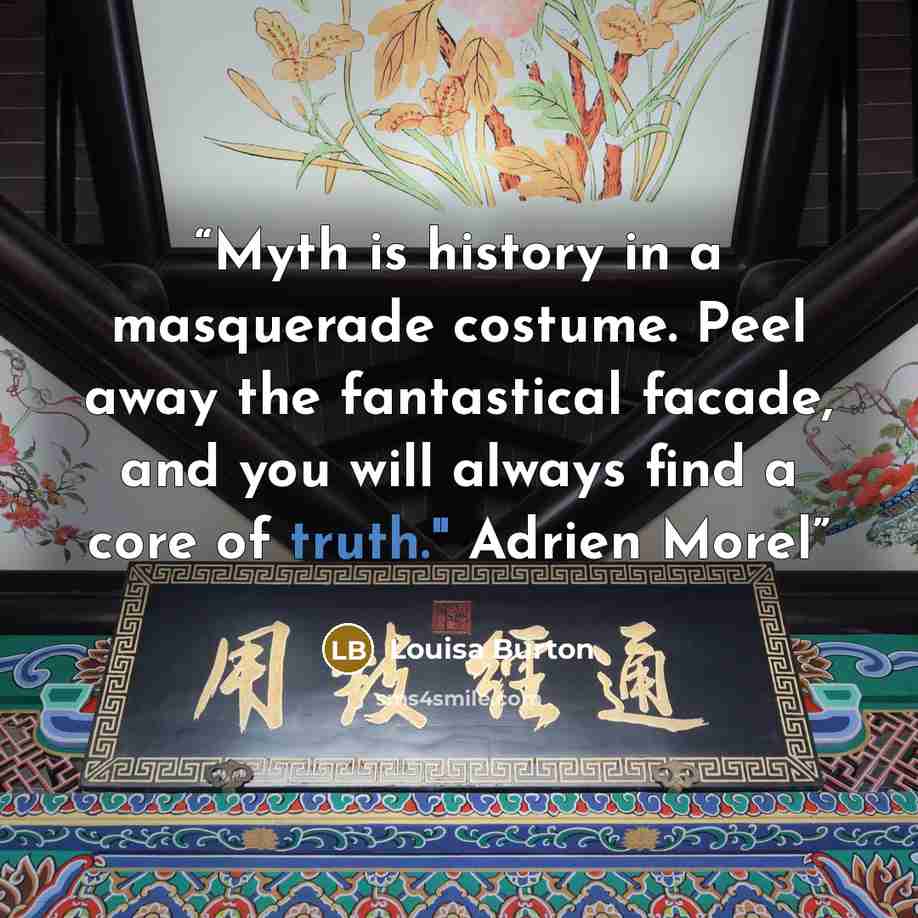 “Myth is history in a masquerade costume. Peel away the fantastical facade, and you will always find a core of truth." Adrien Morel” quote by Louisa Burton