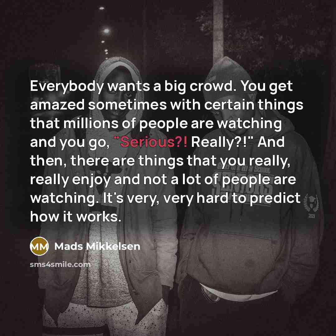 “Everybody wants a big crowd. You get amazed sometimes with…” quote by Mads Mikkelsen
