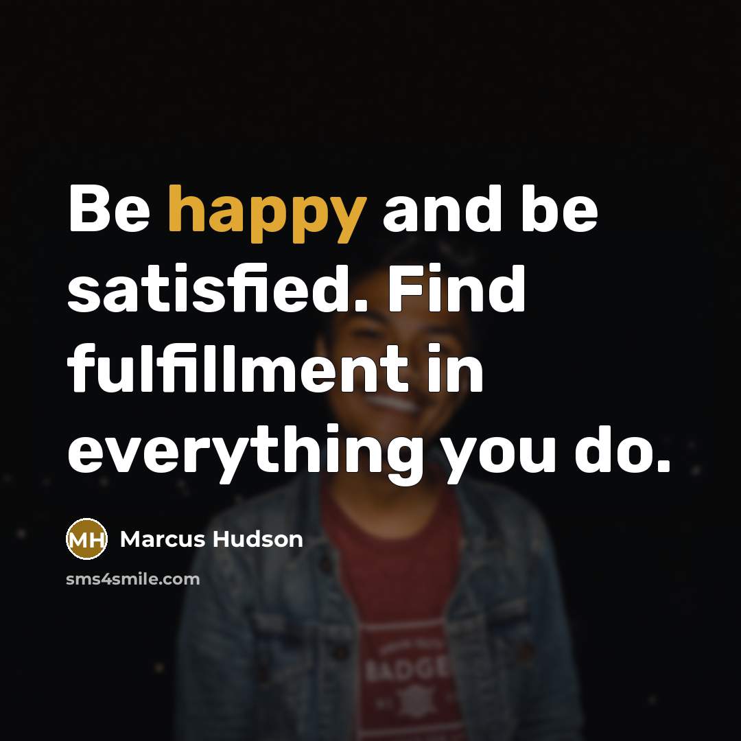 “Be happy and be satisfied. Find fulfillment in everything you…” quote by Marcus Hudson