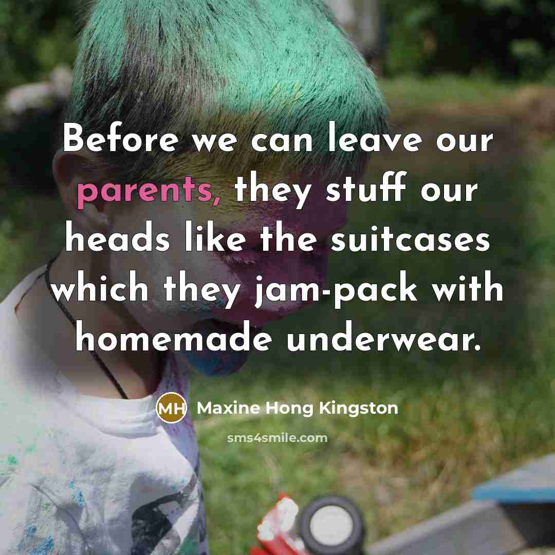 “Before we can leave our parents, they stuff our heads like the suitcases which they jam-pack with homemade underwear.” quote by Maxine Hong Kingston