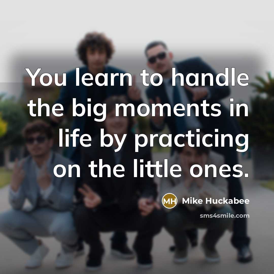 “You learn to handle the big moments in life by…” quote by Mike Huckabee