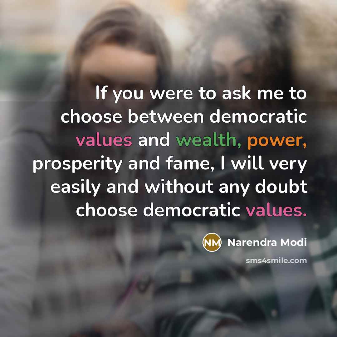 “If you were to ask me to choose between democratic values and wealth, power, prosperity and fame, I will very easily and without any doubt choose democratic values.” quote by Narendra Modi