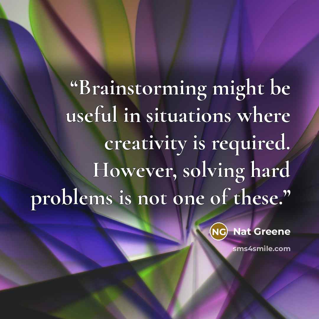 “Brainstorming might be useful in situations where creativity is required. However, solving hard problems is not one of these.” quote by Nat Greene
