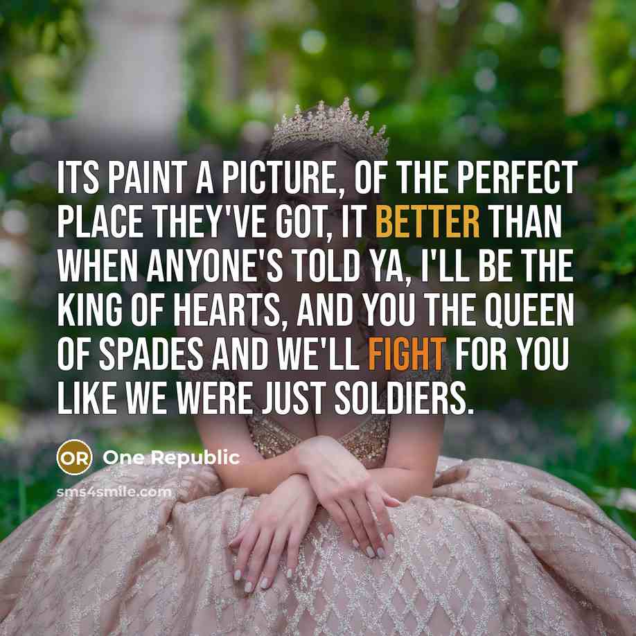 “Its paint a picture, of the perfect place They've got, it better than when anyone's told ya, I'll be the King of Hearts, and you the Queen of Spades and we'll fight for you like we were just soldiers.” quote by One Republic