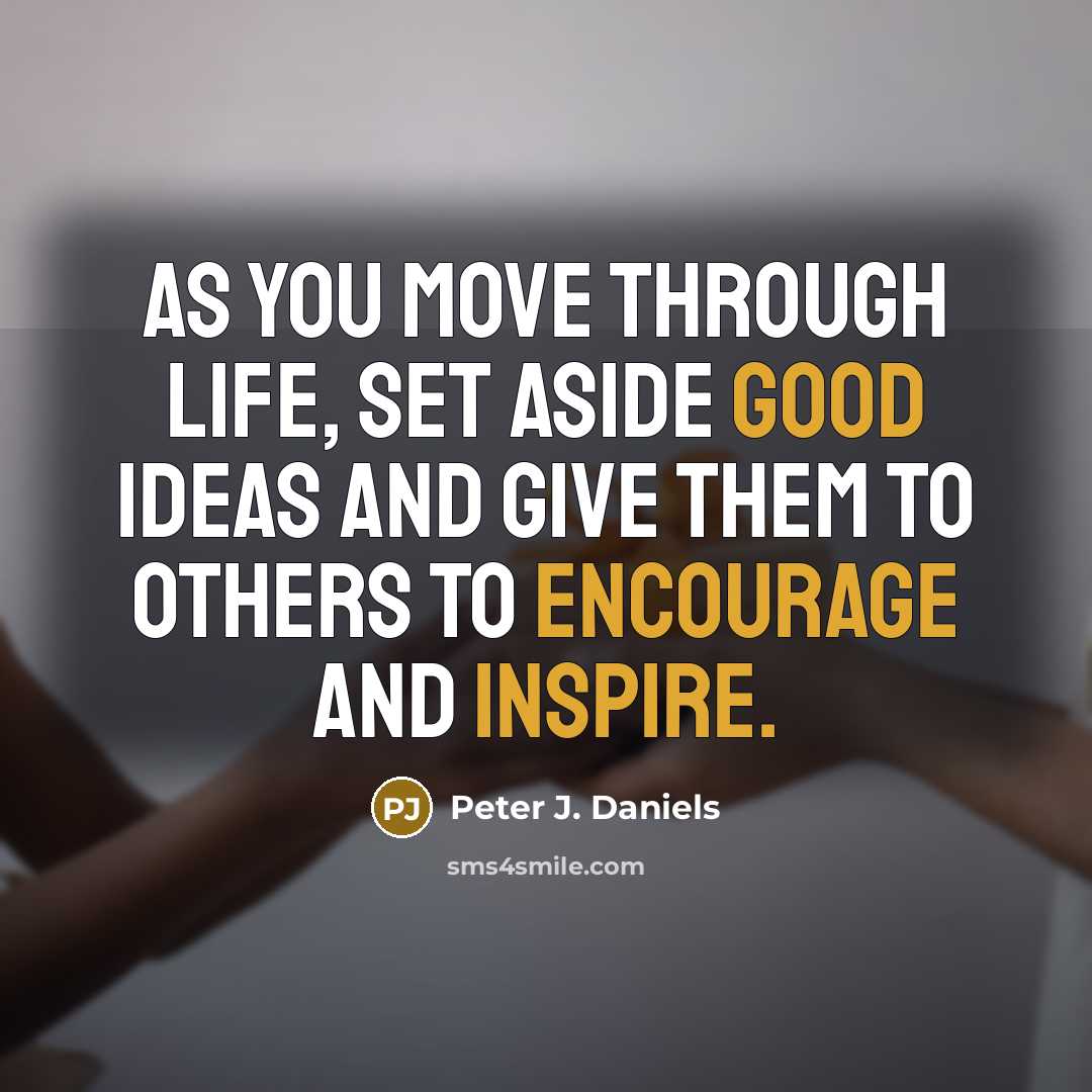 “As you move through life, set aside good ideas and give them to others to encourage and inspire.” quote by Peter J. Daniels