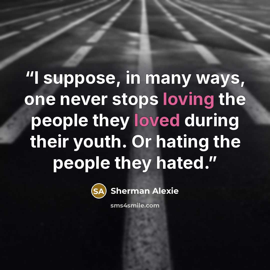 “I suppose, in many ways, one never stops loving the people they loved during their youth. Or hating the people they hated.” quote by Sherman Alexie