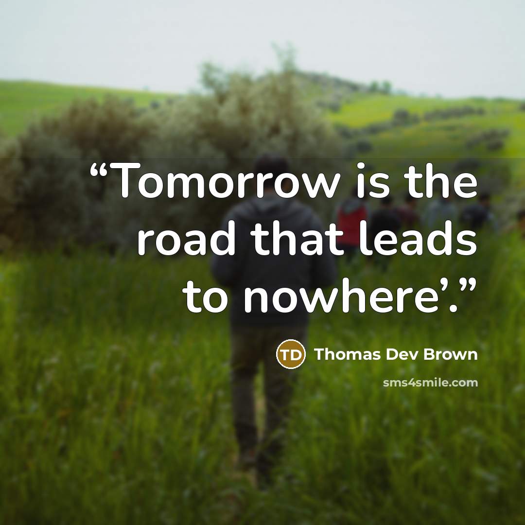 “Tomorrow is the road that leads to nowhere’.” quote by Thomas Dev Brown