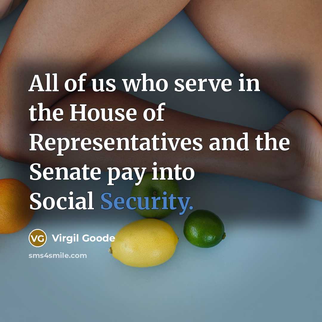 “All of us who serve in the House of Representatives and the Senate pay into Social Security.” quote by Virgil Goode