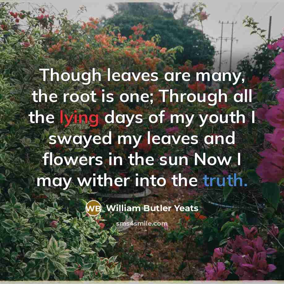 “Though leaves are many, the root is one; Through all…” quote by William Butler Yeats