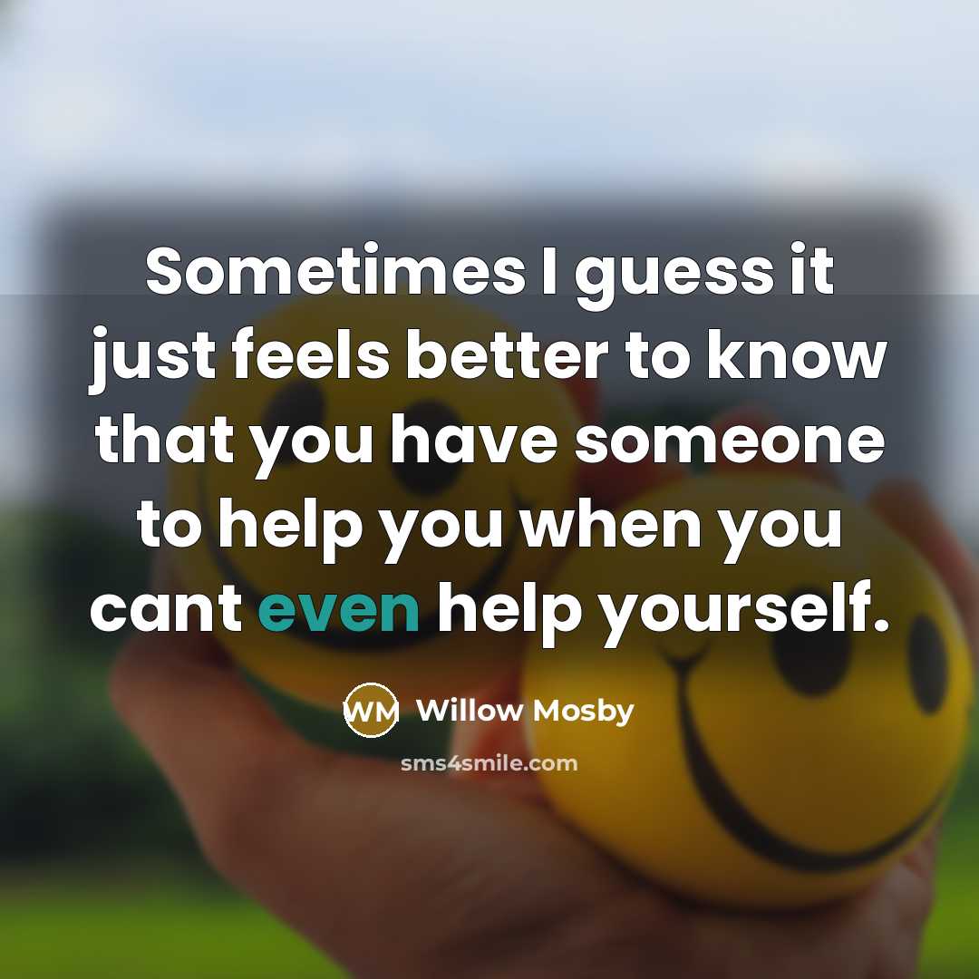 “Sometimes I guess it just feels better to know that you have someone to help you when you cant even help yourself.” quote by Willow Mosby