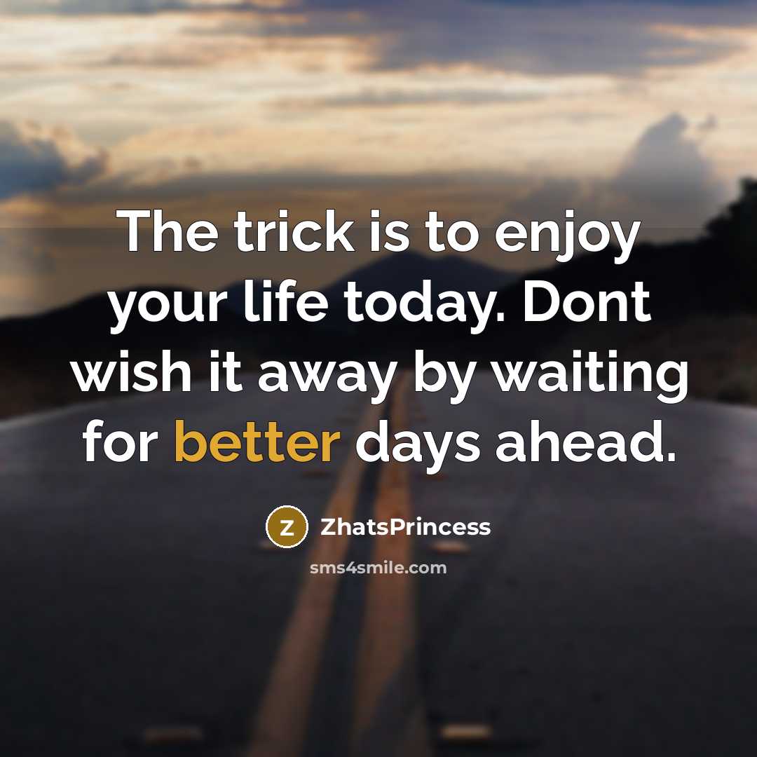 “The trick is to enjoy your life today. Dont wish it away by waiting for better days ahead.” quote by ZhatsPrincess